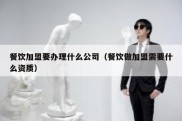 餐饮加盟要办理什么公司（餐饮做加盟需要什么资质）