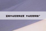 蓝姐中山短视频运营  中山短视频推广