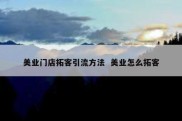 美业门店拓客引流方法  美业怎么拓客