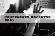 北海创意餐饮加盟费用  北海创意餐饮加盟费用多少
