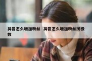 抖音怎么增加粉丝  抖音怎么增加粉丝团极数