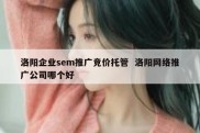 洛阳企业sem推广竞价托管  洛阳网络推广公司哪个好