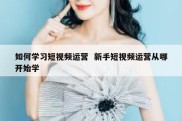 如何学习短视频运营  新手短视频运营从哪开始学