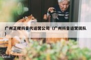 广州正规抖音代运营公司（广州抖音运营团队）