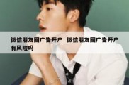 微信朋友圈广告开户  微信朋友圈广告开户有风险吗