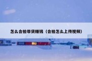 怎么合拍带货赚钱（合拍怎么上传视频）