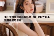 推广竞价外包来凯越托管  推广竞价外包来凯越托管可靠吗