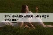 浙江小锅米线餐饮加盟服务  小锅米线是哪个地方的特产