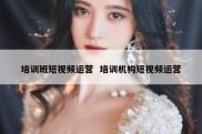 培训班短视频运营  培训机构短视频运营