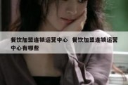 餐饮加盟连锁运营中心  餐饮加盟连锁运营中心有哪些