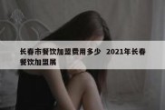 长春市餐饮加盟费用多少  2021年长春餐饮加盟展