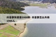 抖音群快速涨1000粉  抖音群怎么升级1000人