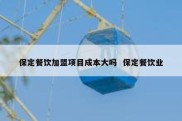 保定餐饮加盟项目成本大吗  保定餐饮业