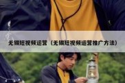 无锡短视频运营（无锡短视频运营推广方法）