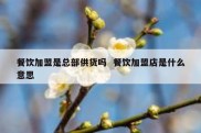 餐饮加盟是总部供货吗  餐饮加盟店是什么意思