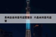 贵州企业抖音代运营报价  六盘水抖音代运营