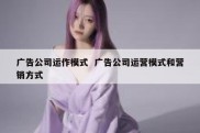 广告公司运作模式  广告公司运营模式和营销方式