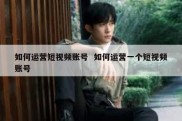 如何运营短视频账号  如何运营一个短视频账号