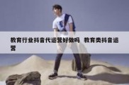 教育行业抖音代运营好做吗  教育类抖音运营