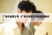 广告代运营公司（广告代运营公司的经营模式）