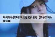 如何帮助装饰公司代运营抖音号（装修公司入驻抖音）