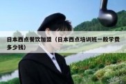 日本西点餐饮加盟（日本西点培训班一般学费多少钱）