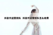 抖音代运营团队  抖音代运营团队怎么收费