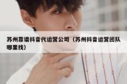 苏州靠谱抖音代运营公司（苏州抖音运营团队哪里找）