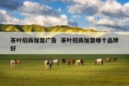 茶叶招商加盟广告  茶叶招商加盟哪个品牌好