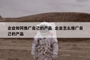 企业如何推广自己的产品  企业怎么推广自己的产品