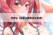 抖音ip（抖音ip属地怎么关闭）