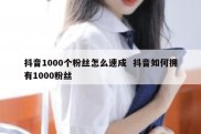 抖音1000个粉丝怎么速成  抖音如何拥有1000粉丝