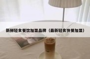 新鲜轻食餐饮加盟品牌（最新轻食快餐加盟）