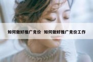 如何做好推广竞价  如何做好推广竞价工作