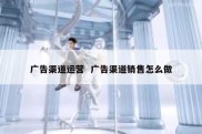 广告渠道运营  广告渠道销售怎么做
