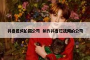 抖音视频拍摄公司  制作抖音短视频的公司