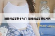 短视频运营新手入门  短视频运营基础知识