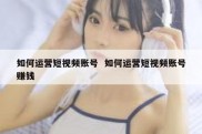 如何运营短视频账号  如何运营短视频账号赚钱