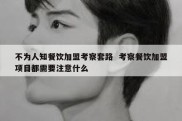 不为人知餐饮加盟考察套路  考察餐饮加盟项目都需要注意什么