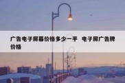 广告电子屏幕价格多少一平  电子屏广告牌价格