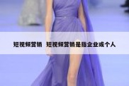 短视频营销  短视频营销是指企业或个人