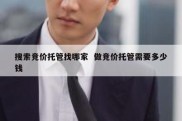 搜索竞价托管找哪家  做竞价托管需要多少钱