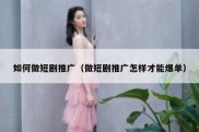 如何做短剧推广（做短剧推广怎样才能爆单）