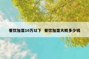 餐饮加盟10万以下  餐饮加盟大概多少钱