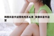 陕西抖音代运营机构怎么用  安康抖音代运营
