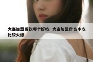 大连加盟餐饮哪个好吃  大连加盟什么小吃比较火爆