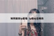 如何修改ip属地  ip地址在哪改