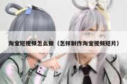 淘宝短视频怎么做（怎样制作淘宝视频短片）