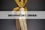 涨粉10000万上热门（涨粉速度）