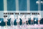 抖音引流推广渠道  抖音引流推广渠道怎么选择